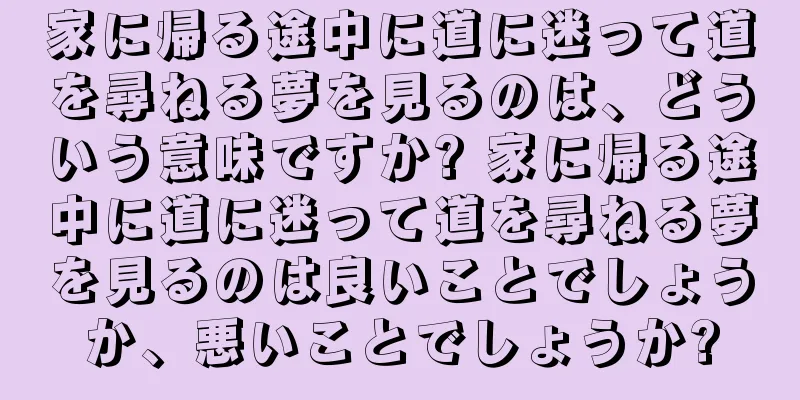 家に帰る途中に道に迷って道を尋ねる夢を見るのは、どういう意味ですか? 家に帰る途中に道に迷って道を尋ねる夢を見るのは良いことでしょうか、悪いことでしょうか?