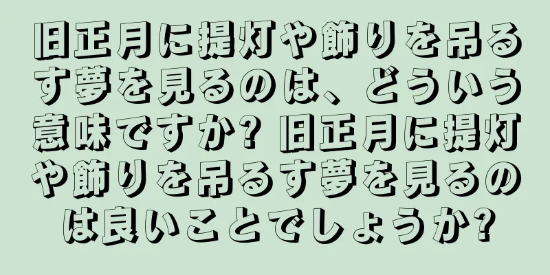 旧正月に提灯や飾りを吊るす夢を見るのは、どういう意味ですか? 旧正月に提灯や飾りを吊るす夢を見るのは良いことでしょうか?
