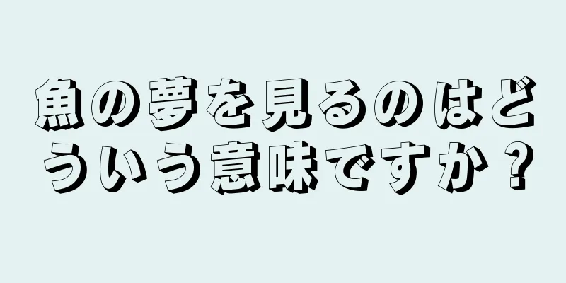 魚の夢を見るのはどういう意味ですか？
