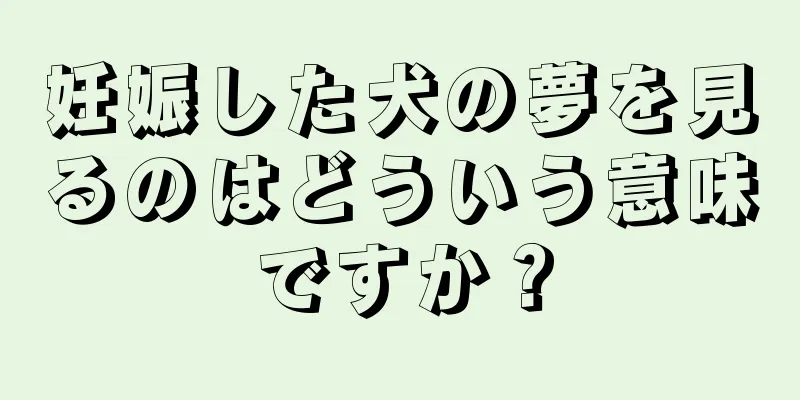 妊娠した犬の夢を見るのはどういう意味ですか？