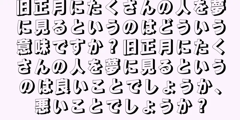 旧正月にたくさんの人を夢に見るというのはどういう意味ですか？旧正月にたくさんの人を夢に見るというのは良いことでしょうか、悪いことでしょうか？
