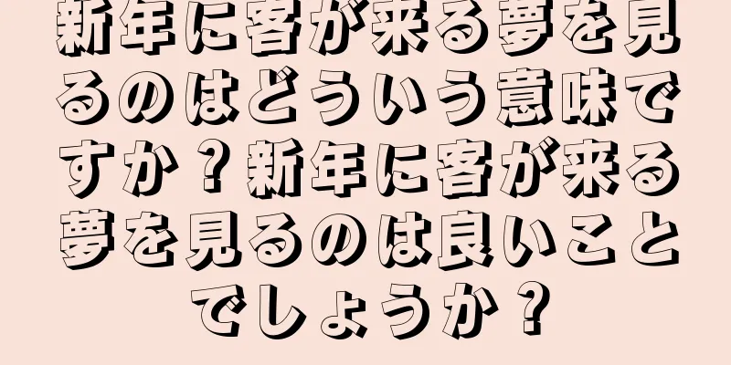 新年に客が来る夢を見るのはどういう意味ですか？新年に客が来る夢を見るのは良いことでしょうか？