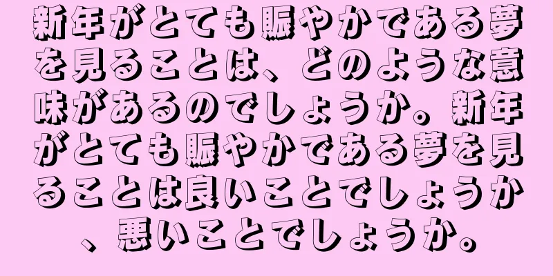 新年がとても賑やかである夢を見ることは、どのような意味があるのでしょうか。新年がとても賑やかである夢を見ることは良いことでしょうか、悪いことでしょうか。