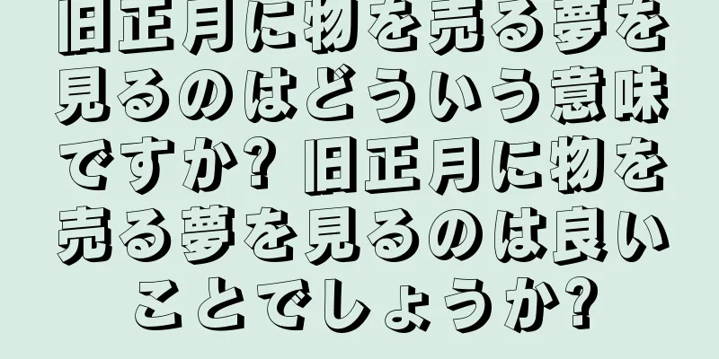 旧正月に物を売る夢を見るのはどういう意味ですか? 旧正月に物を売る夢を見るのは良いことでしょうか?