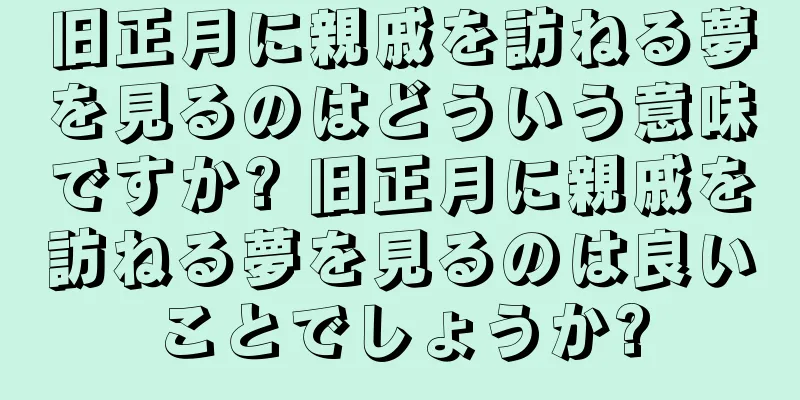 旧正月に親戚を訪ねる夢を見るのはどういう意味ですか? 旧正月に親戚を訪ねる夢を見るのは良いことでしょうか?