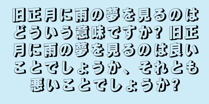 旧正月に雨の夢を見るのはどういう意味ですか? 旧正月に雨の夢を見るのは良いことでしょうか、それとも悪いことでしょうか?