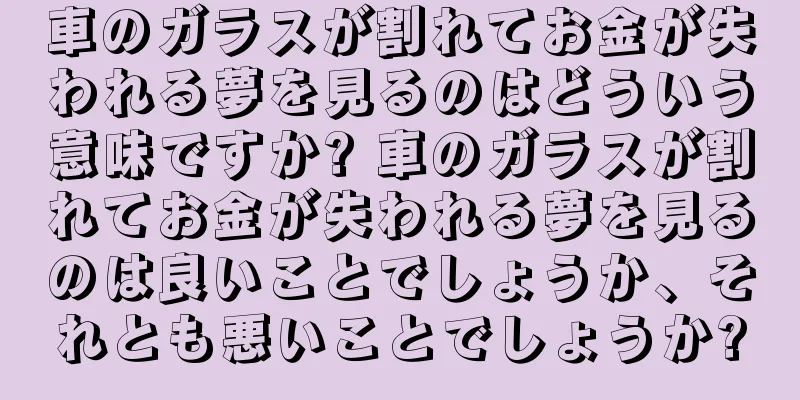 車のガラスが割れてお金が失われる夢を見るのはどういう意味ですか? 車のガラスが割れてお金が失われる夢を見るのは良いことでしょうか、それとも悪いことでしょうか?