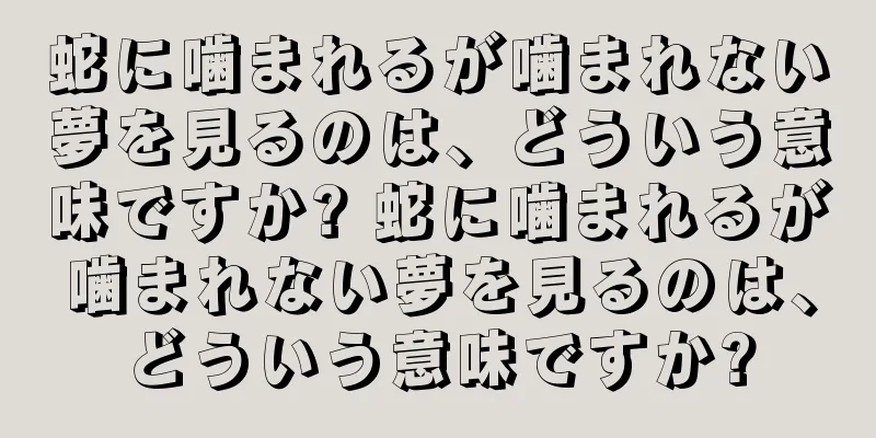蛇に噛まれるが噛まれない夢を見るのは、どういう意味ですか? 蛇に噛まれるが噛まれない夢を見るのは、どういう意味ですか?