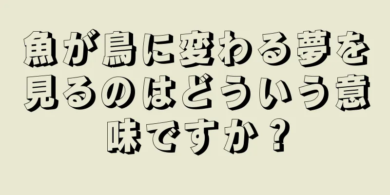 魚が鳥に変わる夢を見るのはどういう意味ですか？