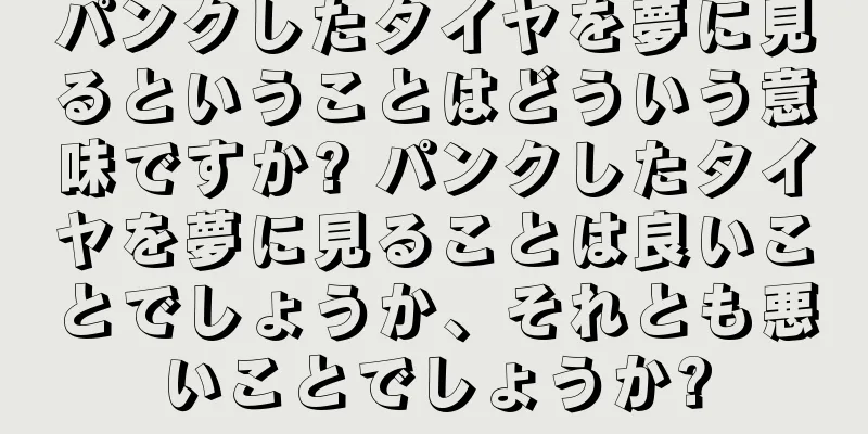 パンクしたタイヤを夢に見るということはどういう意味ですか? パンクしたタイヤを夢に見ることは良いことでしょうか、それとも悪いことでしょうか?