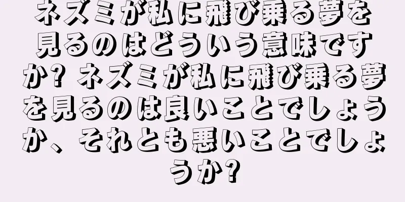 ネズミが私に飛び乗る夢を見るのはどういう意味ですか? ネズミが私に飛び乗る夢を見るのは良いことでしょうか、それとも悪いことでしょうか?