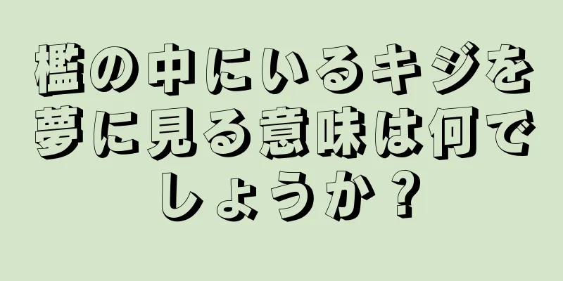 檻の中にいるキジを夢に見る意味は何でしょうか？