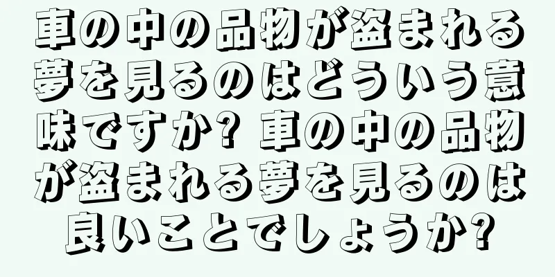 車の中の品物が盗まれる夢を見るのはどういう意味ですか? 車の中の品物が盗まれる夢を見るのは良いことでしょうか?