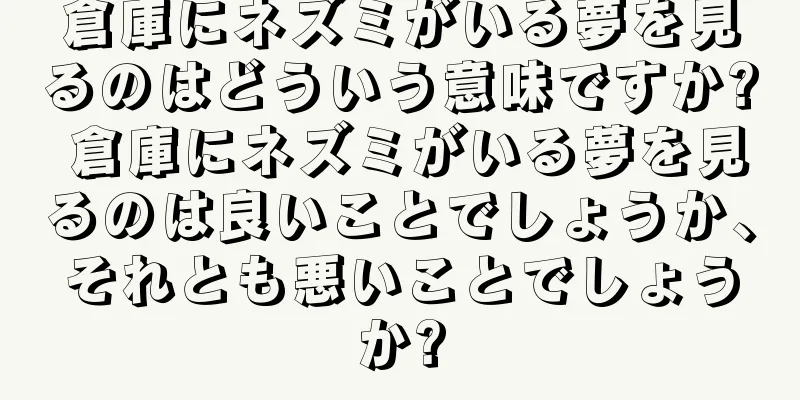 倉庫にネズミがいる夢を見るのはどういう意味ですか? 倉庫にネズミがいる夢を見るのは良いことでしょうか、それとも悪いことでしょうか?