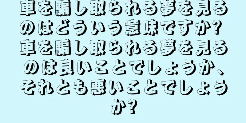 車を騙し取られる夢を見るのはどういう意味ですか? 車を騙し取られる夢を見るのは良いことでしょうか、それとも悪いことでしょうか?