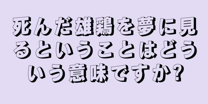 死んだ雄鶏を夢に見るということはどういう意味ですか?