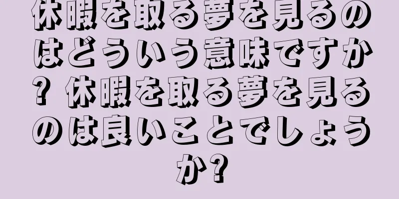 休暇を取る夢を見るのはどういう意味ですか? 休暇を取る夢を見るのは良いことでしょうか?