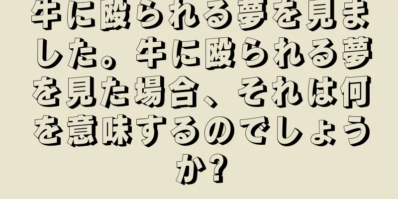 牛に殴られる夢を見ました。牛に殴られる夢を見た場合、それは何を意味するのでしょうか?