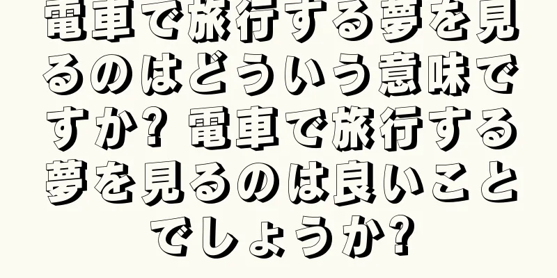 電車で旅行する夢を見るのはどういう意味ですか? 電車で旅行する夢を見るのは良いことでしょうか?