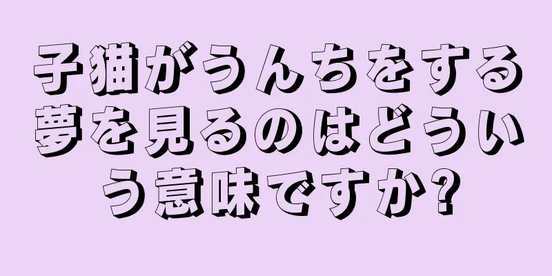 子猫がうんちをする夢を見るのはどういう意味ですか?
