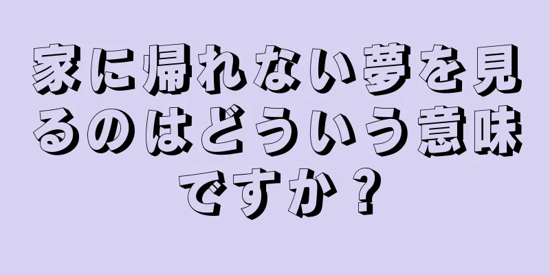 家に帰れない夢を見るのはどういう意味ですか？