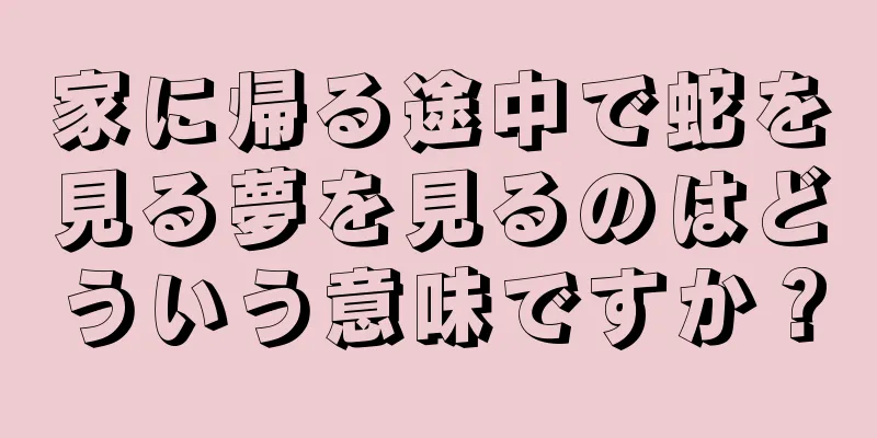 家に帰る途中で蛇を見る夢を見るのはどういう意味ですか？