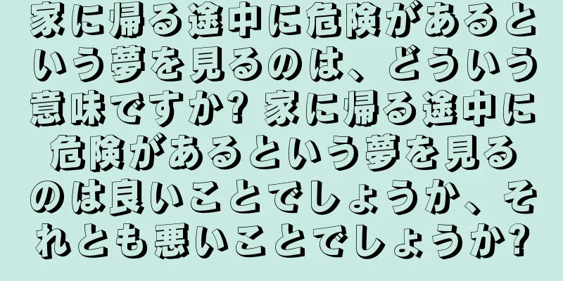 家に帰る途中に危険があるという夢を見るのは、どういう意味ですか? 家に帰る途中に危険があるという夢を見るのは良いことでしょうか、それとも悪いことでしょうか?