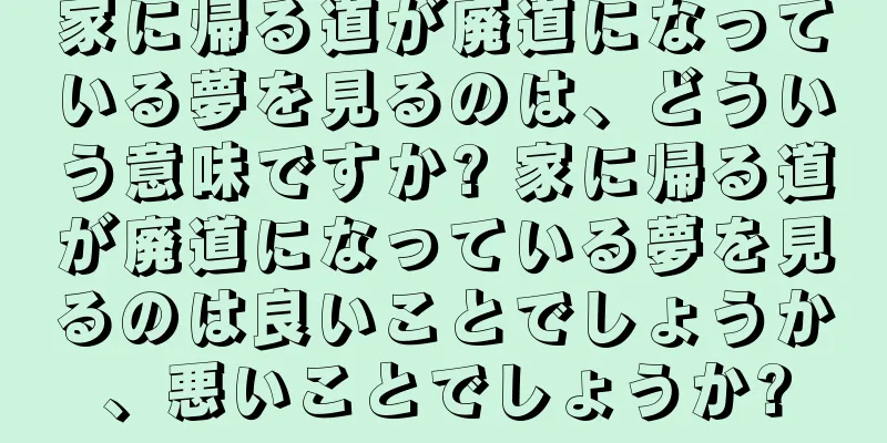 家に帰る道が廃道になっている夢を見るのは、どういう意味ですか? 家に帰る道が廃道になっている夢を見るのは良いことでしょうか、悪いことでしょうか?