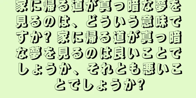 家に帰る道が真っ暗な夢を見るのは、どういう意味ですか? 家に帰る道が真っ暗な夢を見るのは良いことでしょうか、それとも悪いことでしょうか?
