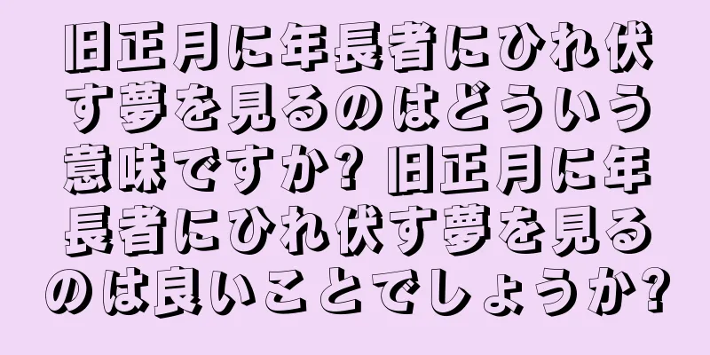 旧正月に年長者にひれ伏す夢を見るのはどういう意味ですか? 旧正月に年長者にひれ伏す夢を見るのは良いことでしょうか?