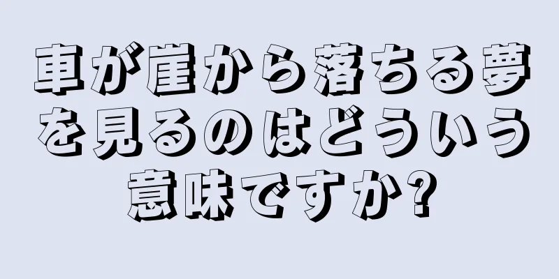 車が崖から落ちる夢を見るのはどういう意味ですか?