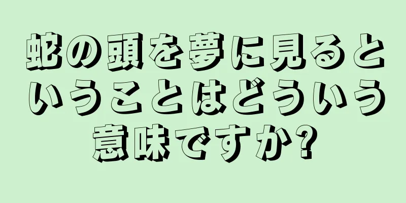 蛇の頭を夢に見るということはどういう意味ですか?