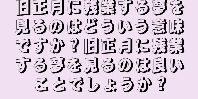 旧正月に残業する夢を見るのはどういう意味ですか？旧正月に残業する夢を見るのは良いことでしょうか？