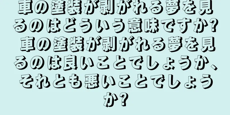 車の塗装が剥がれる夢を見るのはどういう意味ですか? 車の塗装が剥がれる夢を見るのは良いことでしょうか、それとも悪いことでしょうか?
