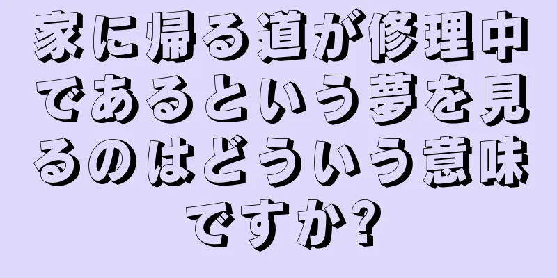 家に帰る道が修理中であるという夢を見るのはどういう意味ですか?