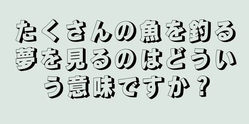 たくさんの魚を釣る夢を見るのはどういう意味ですか？