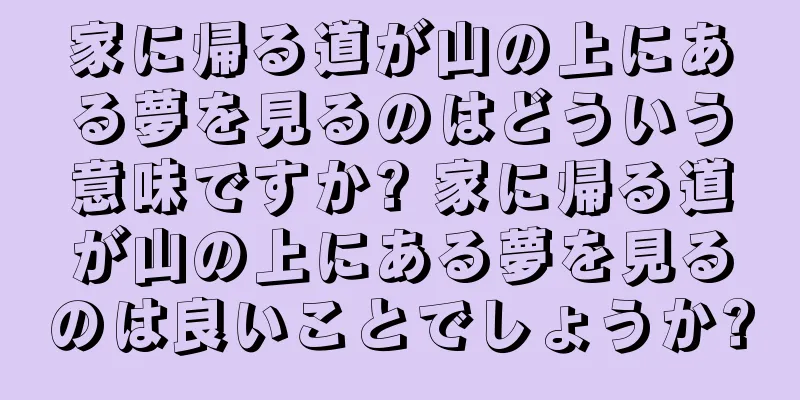 家に帰る道が山の上にある夢を見るのはどういう意味ですか? 家に帰る道が山の上にある夢を見るのは良いことでしょうか?