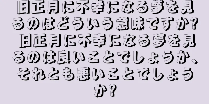 旧正月に不幸になる夢を見るのはどういう意味ですか? 旧正月に不幸になる夢を見るのは良いことでしょうか、それとも悪いことでしょうか?