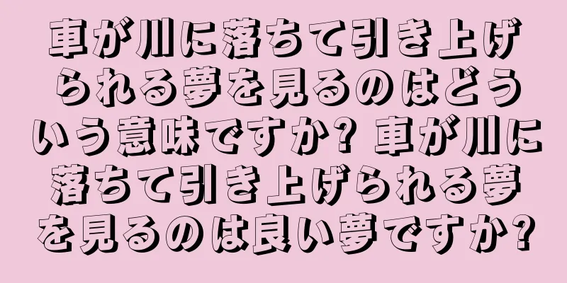 車が川に落ちて引き上げられる夢を見るのはどういう意味ですか? 車が川に落ちて引き上げられる夢を見るのは良い夢ですか?