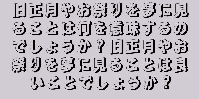 旧正月やお祭りを夢に見ることは何を意味するのでしょうか？旧正月やお祭りを夢に見ることは良いことでしょうか？