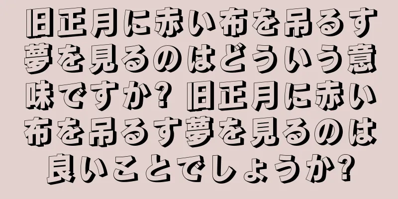 旧正月に赤い布を吊るす夢を見るのはどういう意味ですか? 旧正月に赤い布を吊るす夢を見るのは良いことでしょうか?