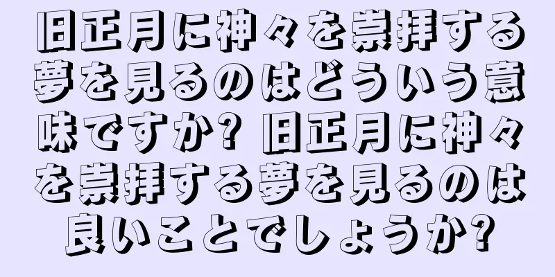旧正月に神々を崇拝する夢を見るのはどういう意味ですか? 旧正月に神々を崇拝する夢を見るのは良いことでしょうか?