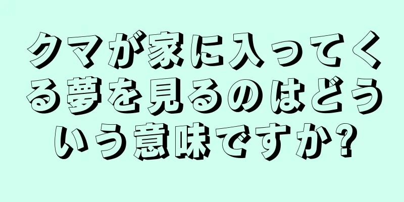 クマが家に入ってくる夢を見るのはどういう意味ですか?