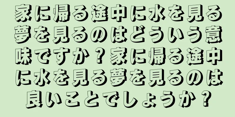 家に帰る途中に水を見る夢を見るのはどういう意味ですか？家に帰る途中に水を見る夢を見るのは良いことでしょうか？