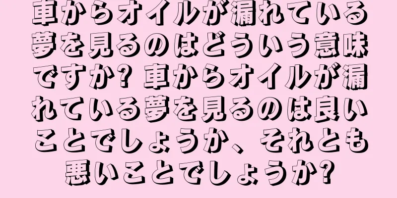 車からオイルが漏れている夢を見るのはどういう意味ですか? 車からオイルが漏れている夢を見るのは良いことでしょうか、それとも悪いことでしょうか?