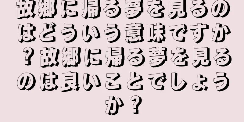 故郷に帰る夢を見るのはどういう意味ですか？故郷に帰る夢を見るのは良いことでしょうか？