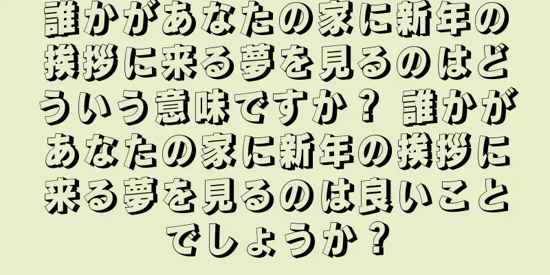 誰かがあなたの家に新年の挨拶に来る夢を見るのはどういう意味ですか？ 誰かがあなたの家に新年の挨拶に来る夢を見るのは良いことでしょうか？