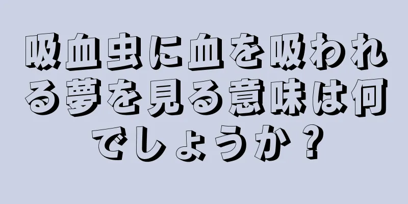 吸血虫に血を吸われる夢を見る意味は何でしょうか？