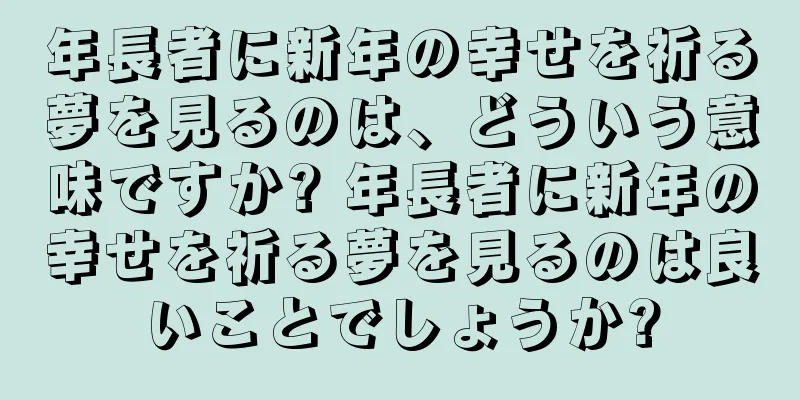 年長者に新年の幸せを祈る夢を見るのは、どういう意味ですか? 年長者に新年の幸せを祈る夢を見るのは良いことでしょうか?