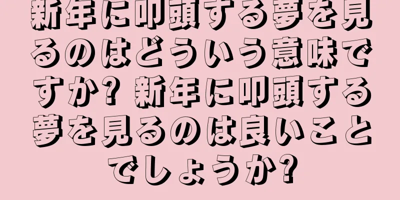 新年に叩頭する夢を見るのはどういう意味ですか? 新年に叩頭する夢を見るのは良いことでしょうか?